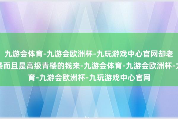 九游会体育-九游会欧洲杯-九玩游戏中心官网却老是未必拿出逛青楼而且是高级青楼的钱来-九游会体育-九游会欧洲杯-九玩游戏中心官网