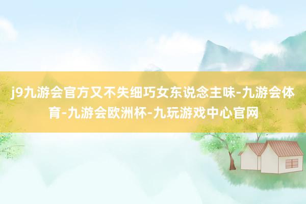 j9九游会官方又不失细巧女东说念主味-九游会体育-九游会欧洲杯-九玩游戏中心官网