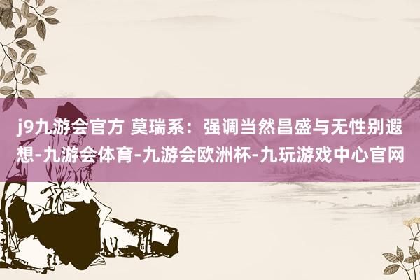j9九游会官方 莫瑞系：强调当然昌盛与无性别遐想-九游会体育-九游会欧洲杯-九玩游戏中心官网