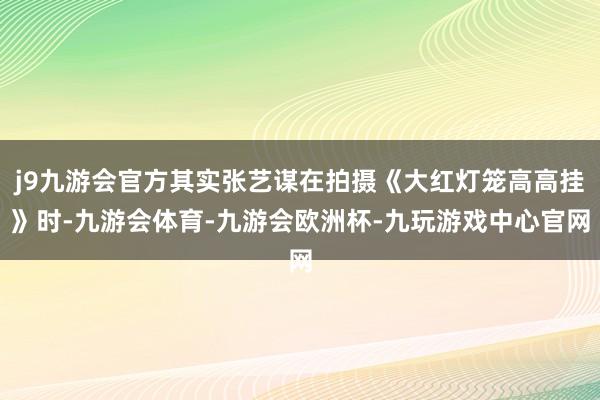 j9九游会官方其实张艺谋在拍摄《大红灯笼高高挂》时-九游会体育-九游会欧洲杯-九玩游戏中心官网