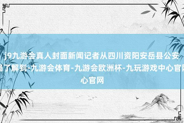 j9九游会真人封面新闻记者从四川资阳安岳县公安局了解到-九游会体育-九游会欧洲杯-九玩游戏中心官网