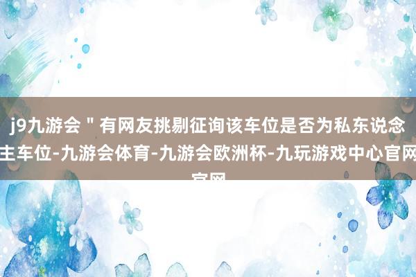 j9九游会＂有网友挑剔征询该车位是否为私东说念主车位-九游会体育-九游会欧洲杯-九玩游戏中心官网