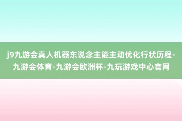 j9九游会真人机器东说念主能主动优化行状历程-九游会体育-九游会欧洲杯-九玩游戏中心官网