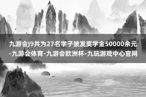 九游会J9共为27名学子披发奖学金50000余元-九游会体育-九游会欧洲杯-九玩游戏中心官网