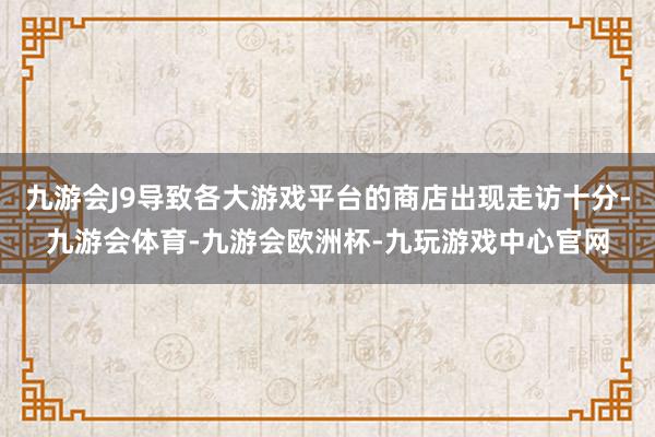 九游会J9导致各大游戏平台的商店出现走访十分-九游会体育-九游会欧洲杯-九玩游戏中心官网