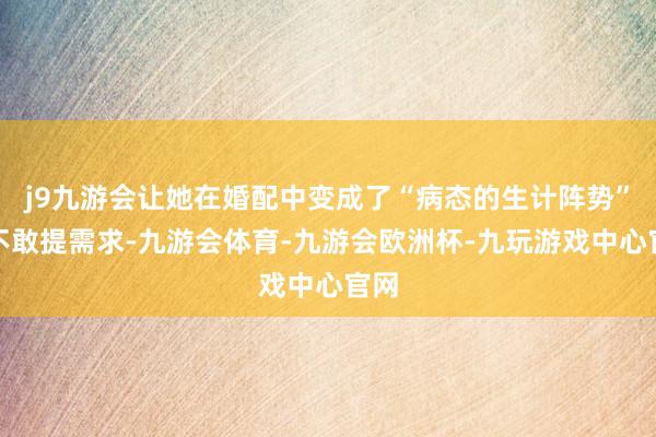 j9九游会让她在婚配中变成了“病态的生计阵势”：不敢提需求-九游会体育-九游会欧洲杯-九玩游戏中心官网