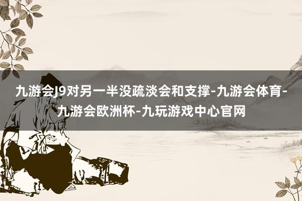 九游会J9对另一半没疏淡会和支撑-九游会体育-九游会欧洲杯-九玩游戏中心官网