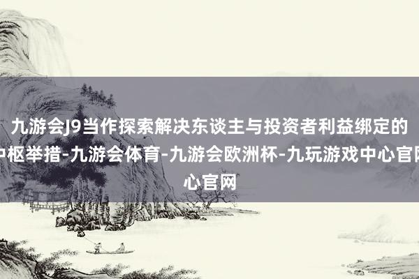 九游会J9当作探索解决东谈主与投资者利益绑定的中枢举措-九游会体育-九游会欧洲杯-九玩游戏中心官网