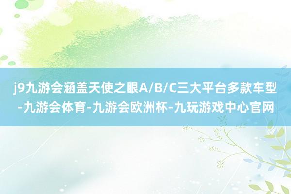 j9九游会涵盖天使之眼A/B/C三大平台多款车型-九游会体育-九游会欧洲杯-九玩游戏中心官网