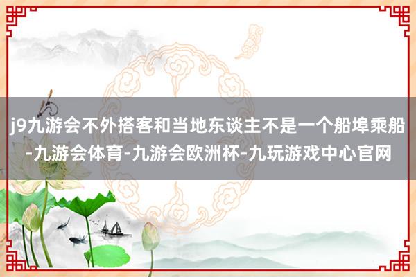 j9九游会不外搭客和当地东谈主不是一个船埠乘船-九游会体育-九游会欧洲杯-九玩游戏中心官网