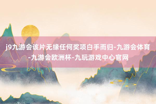 j9九游会该片无缘任何奖项白手而归-九游会体育-九游会欧洲杯-九玩游戏中心官网