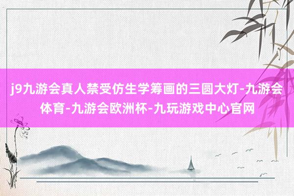 j9九游会真人禁受仿生学筹画的三圆大灯-九游会体育-九游会欧洲杯-九玩游戏中心官网