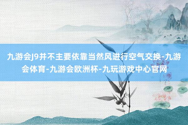 九游会J9并不主要依靠当然风进行空气交换-九游会体育-九游会欧洲杯-九玩游戏中心官网