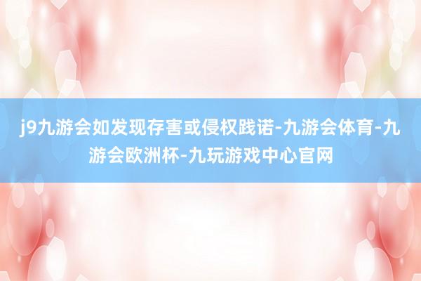 j9九游会如发现存害或侵权践诺-九游会体育-九游会欧洲杯-九玩游戏中心官网