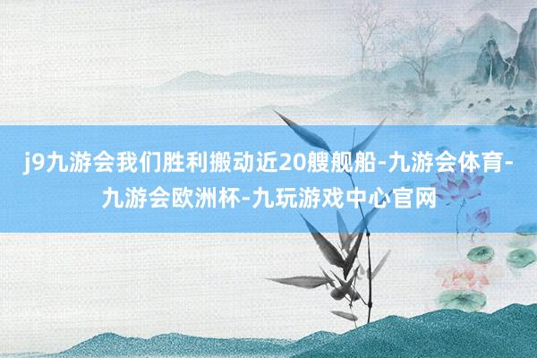 j9九游会我们胜利搬动近20艘舰船-九游会体育-九游会欧洲杯-九玩游戏中心官网