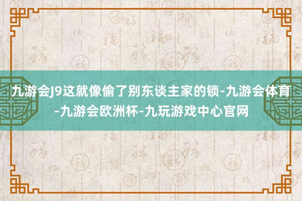 九游会J9这就像偷了别东谈主家的锁-九游会体育-九游会欧洲杯-九玩游戏中心官网
