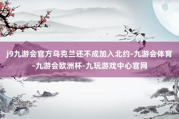 j9九游会官方乌克兰还不成加入北约-九游会体育-九游会欧洲杯-九玩游戏中心官网