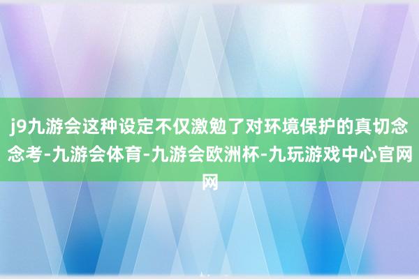 j9九游会这种设定不仅激勉了对环境保护的真切念念考-九游会体育-九游会欧洲杯-九玩游戏中心官网