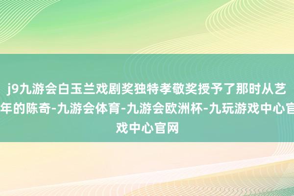 j9九游会白玉兰戏剧奖独特孝敬奖授予了那时从艺75年的陈奇-九游会体育-九游会欧洲杯-九玩游戏中心官网