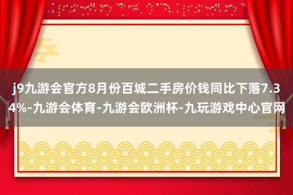 j9九游会官方8月份百城二手房价钱同比下落7.34%-九游会体育-九游会欧洲杯-九玩游戏中心官网