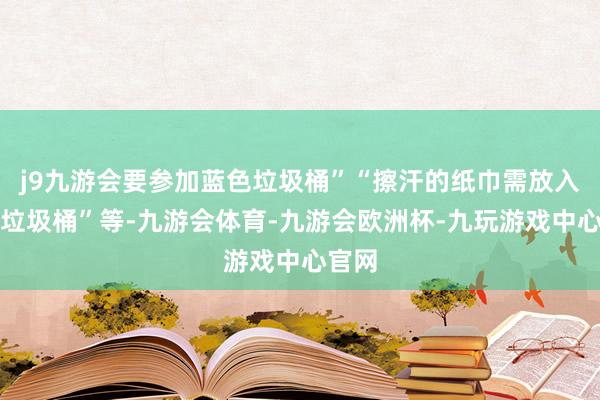 j9九游会要参加蓝色垃圾桶”“擦汗的纸巾需放入其他垃圾桶”等-九游会体育-九游会欧洲杯-九玩游戏中心官网
