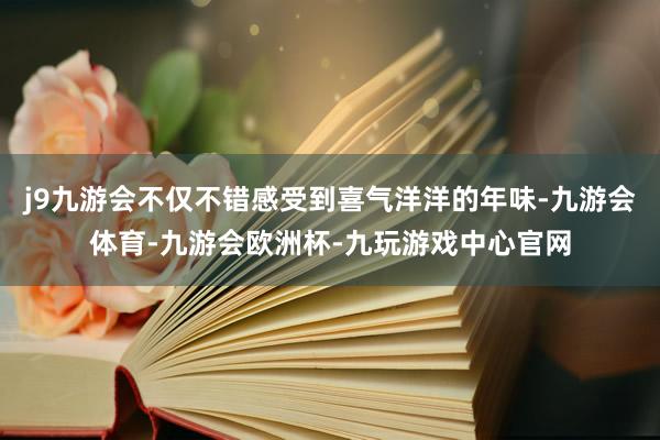 j9九游会不仅不错感受到喜气洋洋的年味-九游会体育-九游会欧洲杯-九玩游戏中心官网
