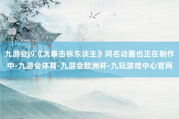 九游会J9《大奉击柝东谈主》同名动画也正在制作中-九游会体育-九游会欧洲杯-九玩游戏中心官网