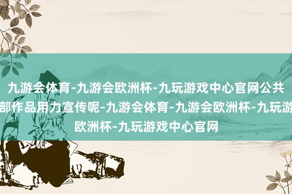 九游会体育-九游会欧洲杯-九玩游戏中心官网公共王人在为这部作品用力宣传呢-九游会体育-九游会欧洲杯-九玩游戏中心官网