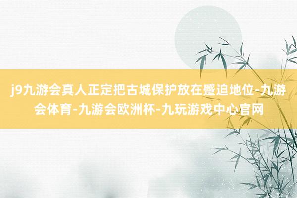 j9九游会真人正定把古城保护放在蹙迫地位-九游会体育-九游会欧洲杯-九玩游戏中心官网