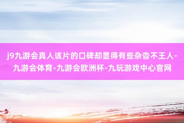 j9九游会真人该片的口碑却显得有些杂沓不王人-九游会体育-九游会欧洲杯-九玩游戏中心官网