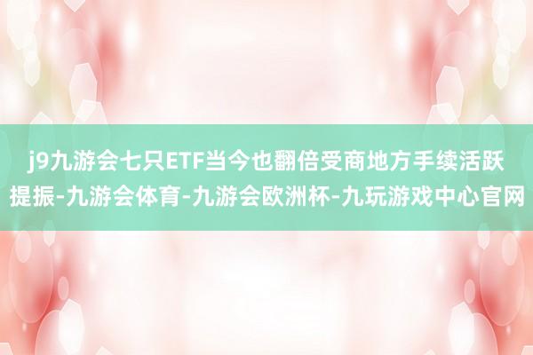 j9九游会七只ETF当今也翻倍　　受商地方手续活跃提振-九游会体育-九游会欧洲杯-九玩游戏中心官网