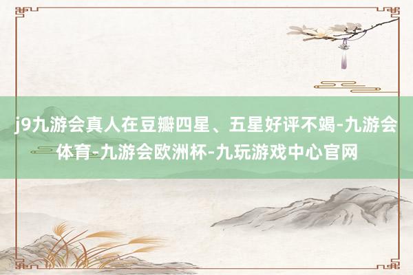 j9九游会真人在豆瓣四星、五星好评不竭-九游会体育-九游会欧洲杯-九玩游戏中心官网