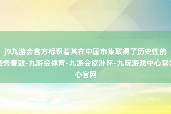 j9九游会官方标识着其在中国市集取得了历史性的法务奏效-九游会体育-九游会欧洲杯-九玩游戏中心官网