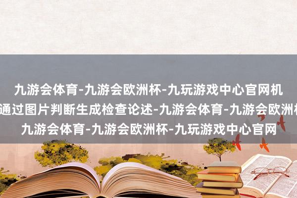 九游会体育-九游会欧洲杯-九玩游戏中心官网机器东谈主还不错我方通过图片判断生成检查论述-九游会体育-九游会欧洲杯-九玩游戏中心官网