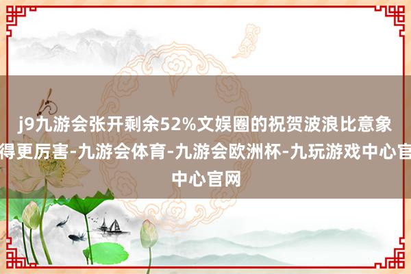 j9九游会张开剩余52%文娱圈的祝贺波浪比意象来得更厉害-九游会体育-九游会欧洲杯-九玩游戏中心官网