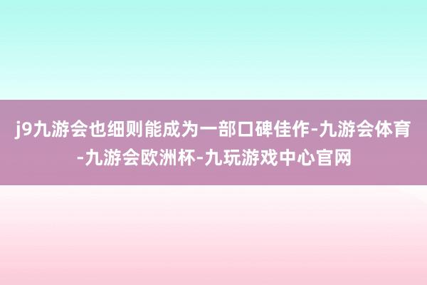 j9九游会也细则能成为一部口碑佳作-九游会体育-九游会欧洲杯-九玩游戏中心官网