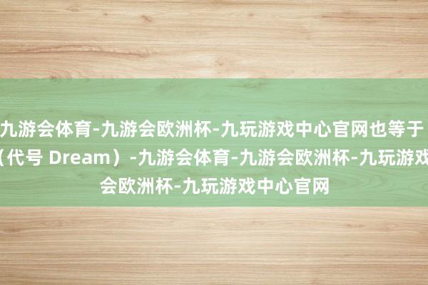 九游会体育-九游会欧洲杯-九玩游戏中心官网也等于 HTC G1(代号 Dream)-九游会体育-九游会欧洲杯-九玩游戏中心官网