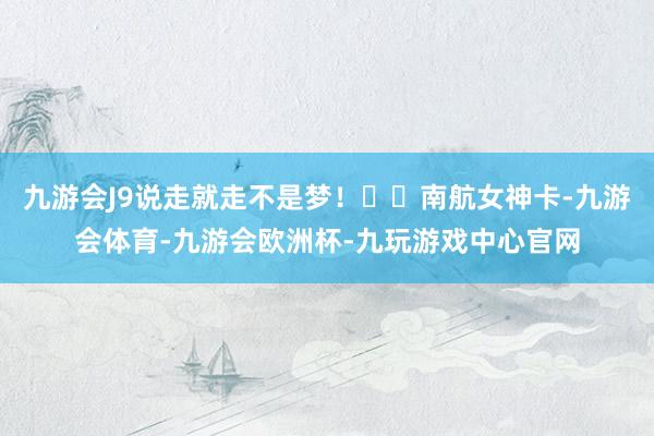 九游会J9说走就走不是梦！▶️南航女神卡-九游会体育-九游会欧洲杯-九玩游戏中心官网