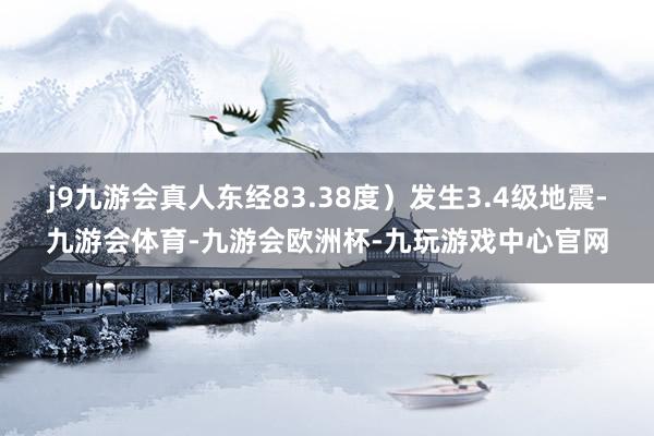 j9九游会真人东经83.38度）发生3.4级地震-九游会体育-九游会欧洲杯-九玩游戏中心官网