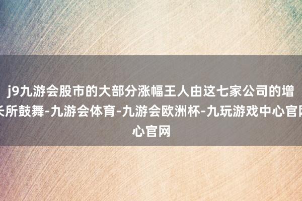j9九游会股市的大部分涨幅王人由这七家公司的增长所鼓舞-九游会体育-九游会欧洲杯-九玩游戏中心官网