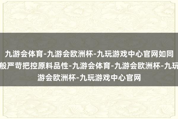 九游会体育-九游会欧洲杯-九玩游戏中心官网如同筛选顶级茶青般严苛把控原料品性-九游会体育-九游会欧洲杯-九玩游戏中心官网