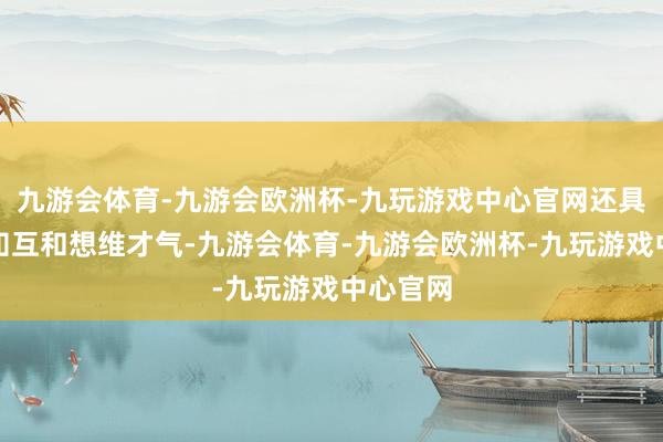 九游会体育-九游会欧洲杯-九玩游戏中心官网还具有感相知互和想维才气-九游会体育-九游会欧洲杯-九玩游戏中心官网