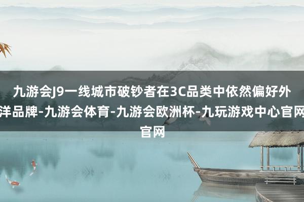 九游会J9一线城市破钞者在3C品类中依然偏好外洋品牌-九游会体育-九游会欧洲杯-九玩游戏中心官网