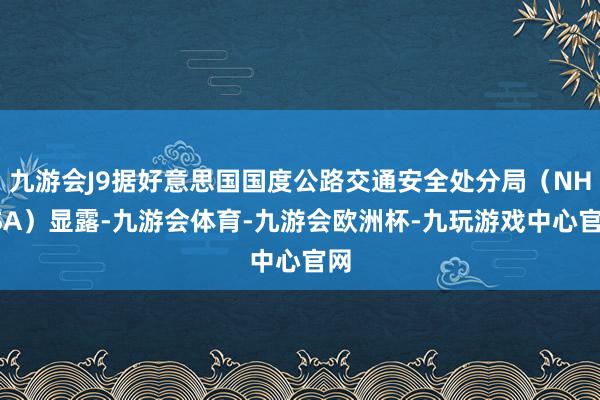 九游会J9据好意思国国度公路交通安全处分局（NHTSA）显露-九游会体育-九游会欧洲杯-九玩游戏中心官网