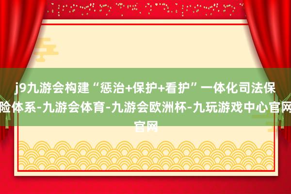 j9九游会构建“惩治+保护+看护”一体化司法保险体系-九游会体育-九游会欧洲杯-九玩游戏中心官网