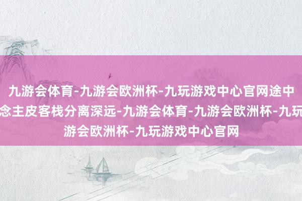 九游会体育-九游会欧洲杯-九玩游戏中心官网途中农家乐和东说念主皮客栈分离深远-九游会体育-九游会欧洲杯-九玩游戏中心官网