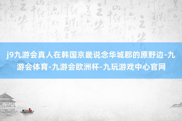 j9九游会真人在韩国京畿说念华城郡的原野边-九游会体育-九游会欧洲杯-九玩游戏中心官网