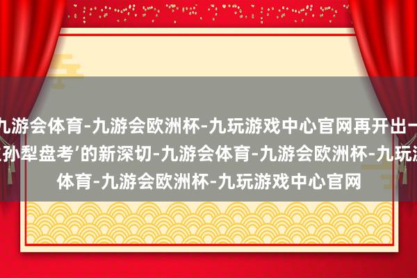 九游会体育-九游会欧洲杯-九玩游戏中心官网再开出一条'报东谈主孙犁盘考’的新深切-九游会体育-九游会欧洲杯-九玩游戏中心官网