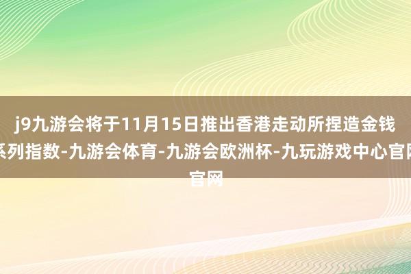 j9九游会将于11月15日推出香港走动所捏造金钱系列指数-九游会体育-九游会欧洲杯-九玩游戏中心官网