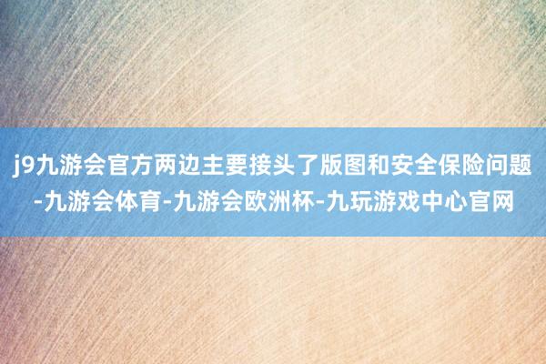 j9九游会官方两边主要接头了版图和安全保险问题-九游会体育-九游会欧洲杯-九玩游戏中心官网